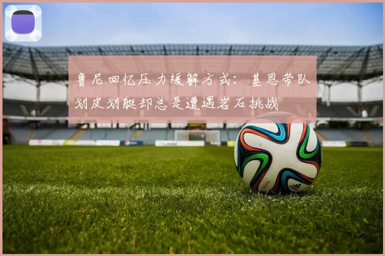 鲁尼回忆压力缓解方式：基恩带队划皮划艇却总是遭遇岩石挑战