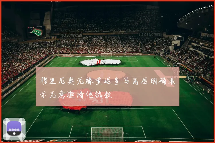 穆里尼奥无缘重返皇马高层明确表示无意邀请他执教