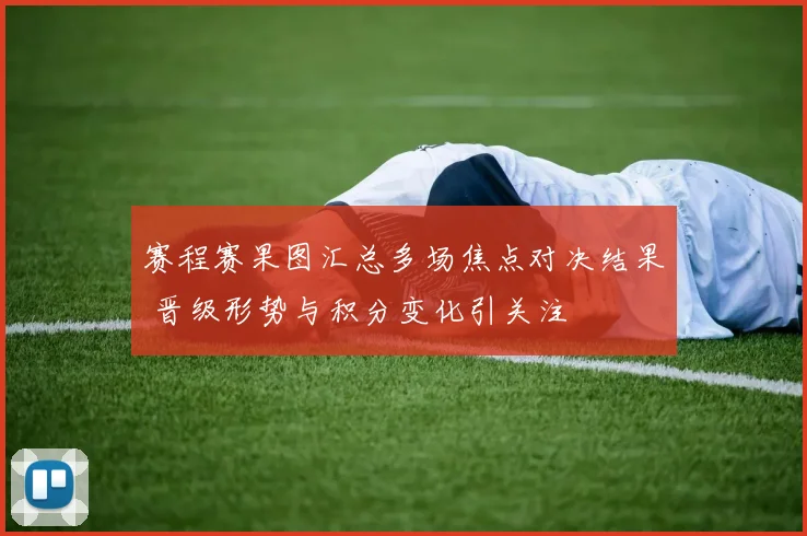 赛程赛果图汇总多场焦点对决结果 晋级形势与积分变化引关注