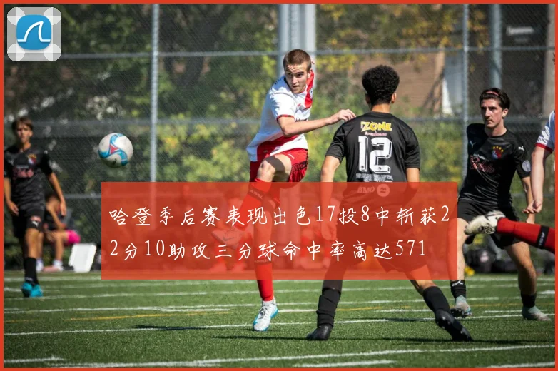 哈登季后赛表现出色17投8中斩获22分10助攻三分球命中率高达571