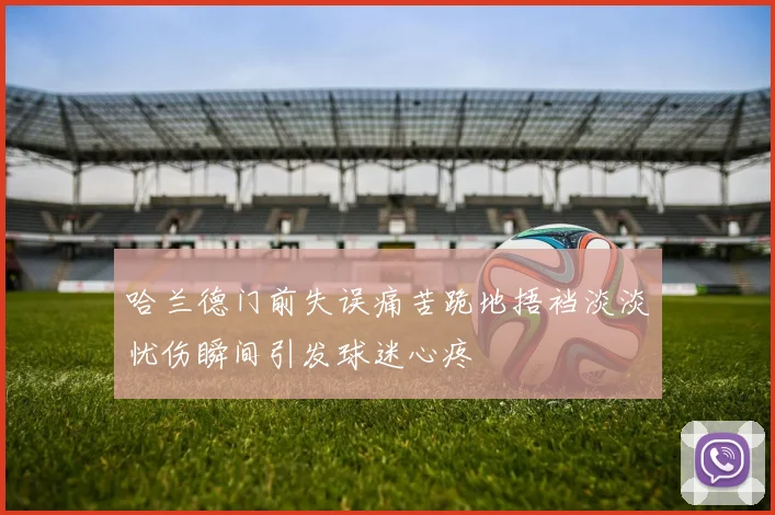 哈兰德门前失误痛苦跪地捂裆淡淡忧伤瞬间引发球迷心疼