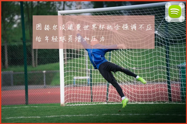 图赫尔谈道曼世界杯机会强调不应给年轻球员增加压力