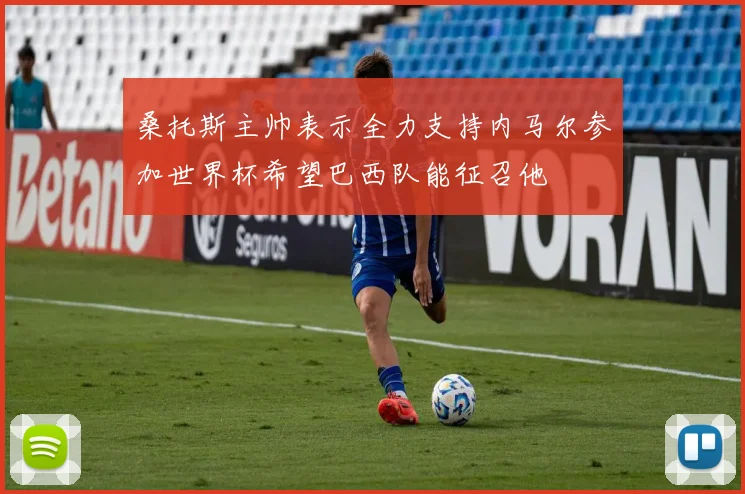 桑托斯主帅表示全力支持内马尔参加世界杯希望巴西队能征召他
