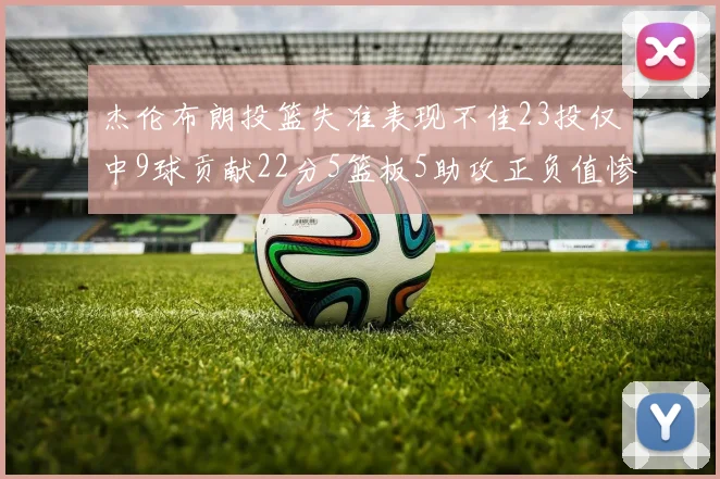 杰伦布朗投篮失准表现不佳23投仅中9球贡献22分5篮板5助攻正负值惨淡17