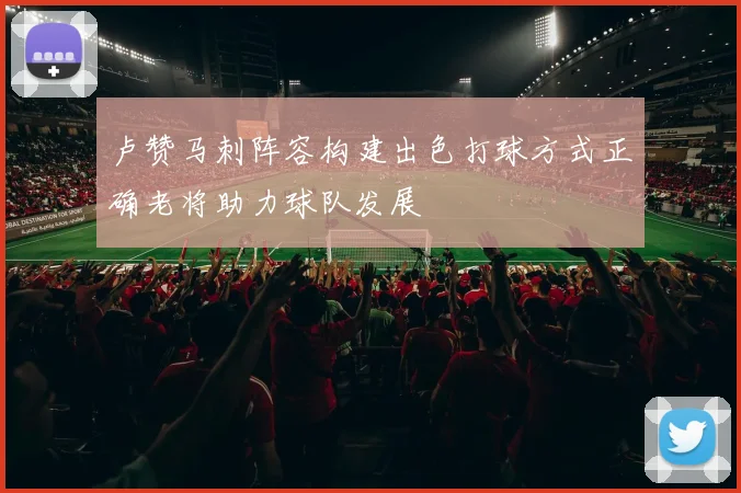 卢赞马刺阵容构建出色打球方式正确老将助力球队发展