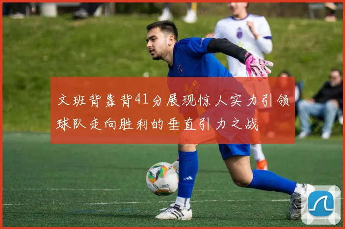 文班背靠背41分展现惊人实力引领球队走向胜利的垂直引力之战