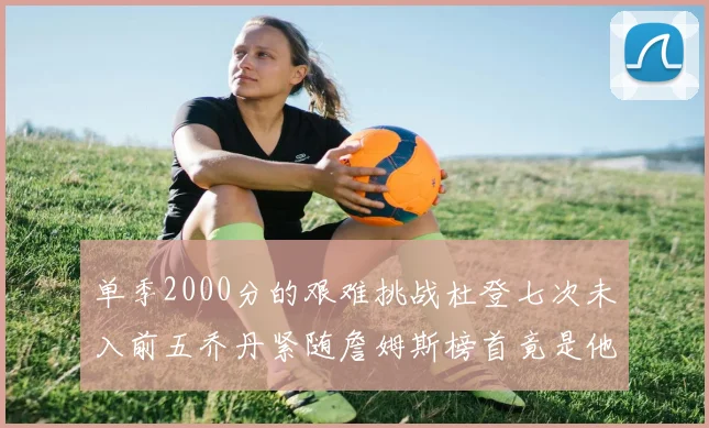 单季2000分的艰难挑战杜登七次未入前五乔丹紧随詹姆斯榜首竟是他
