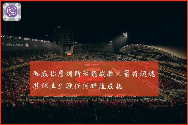 路威称詹姆斯若能战胜火箭将超越其职业生涯任何辉煌成就