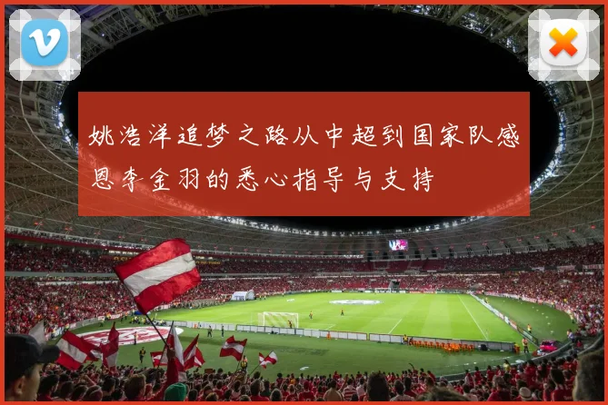 姚浩洋追梦之路从中超到国家队感恩李金羽的悉心指导与支持