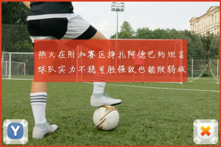 热火在附加赛区挣扎阿德巴约坦言球队实力不稳可胜强敌也能败弱旅