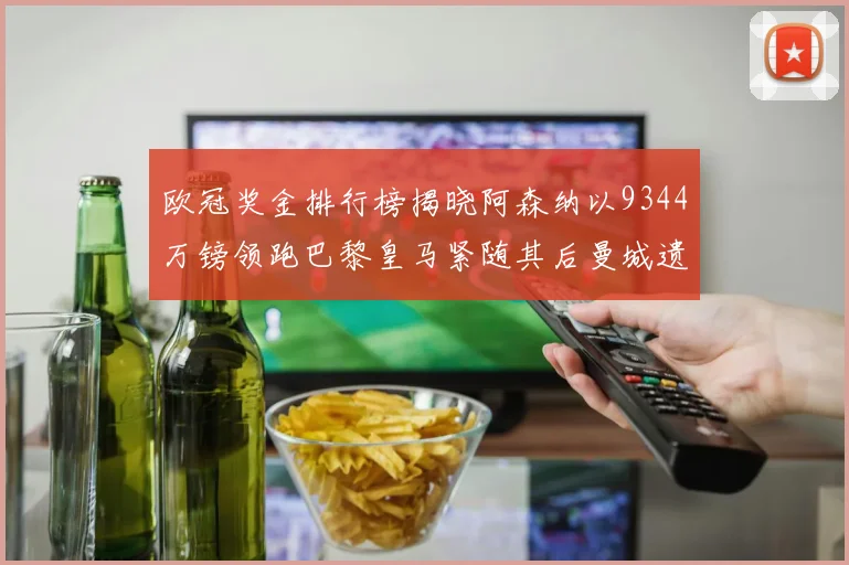 欧冠奖金排行榜揭晓阿森纳以9344万镑领跑巴黎皇马紧随其后曼城遗憾出局获8341万