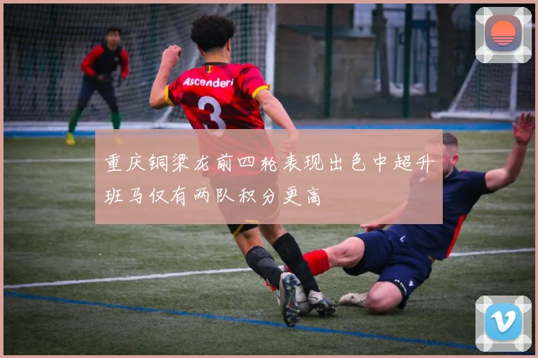 重庆铜梁龙前四轮表现出色中超升班马仅有两队积分更高