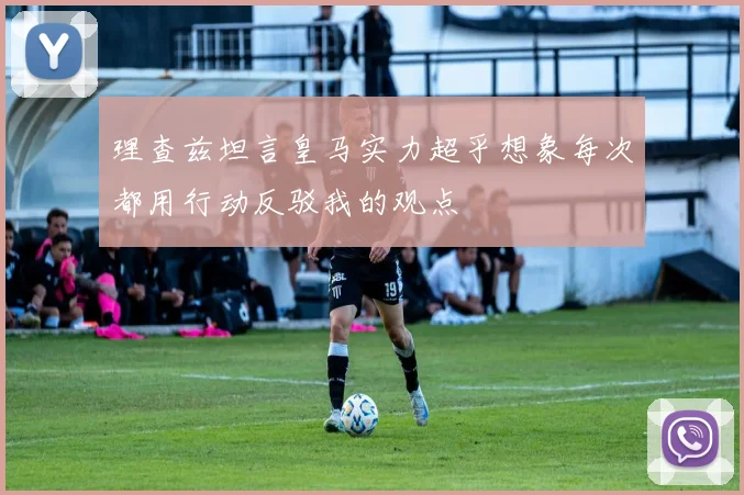 理查兹坦言皇马实力超乎想象每次都用行动反驳我的观点