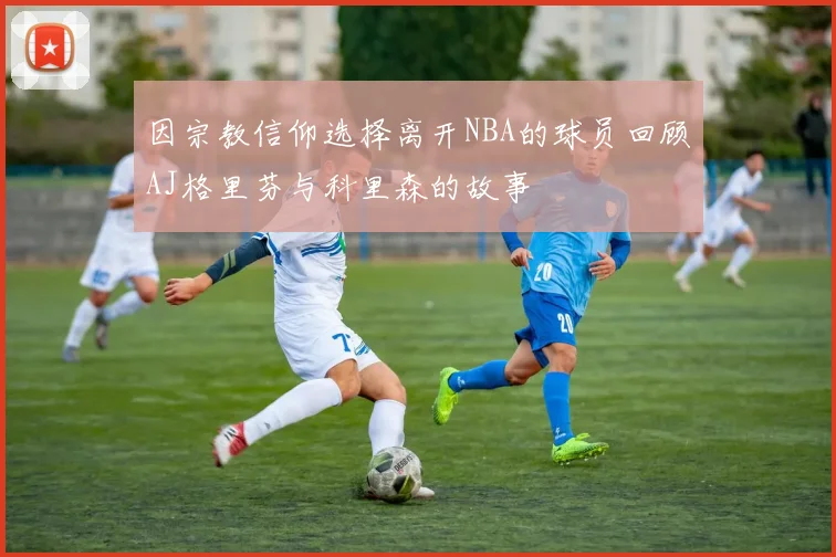 因宗教信仰选择离开NBA的球员回顾AJ格里芬与科里森的故事
