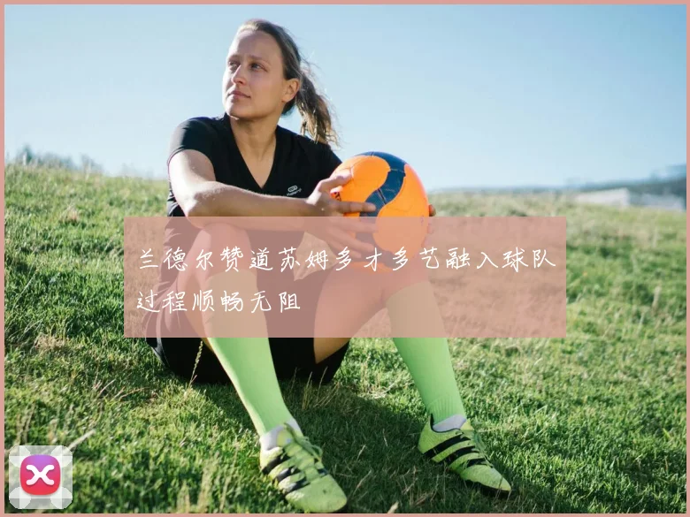 兰德尔赞道苏姆多才多艺融入球队过程顺畅无阻
