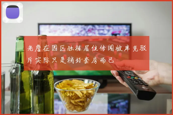 老詹在园区独栋居住传闻被库克驳斥实际只是稍好套房而已