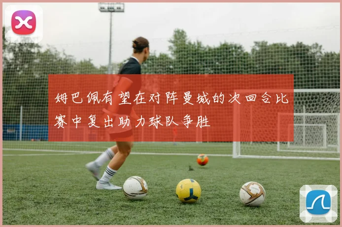 姆巴佩有望在对阵曼城的次回合比赛中复出助力球队争胜