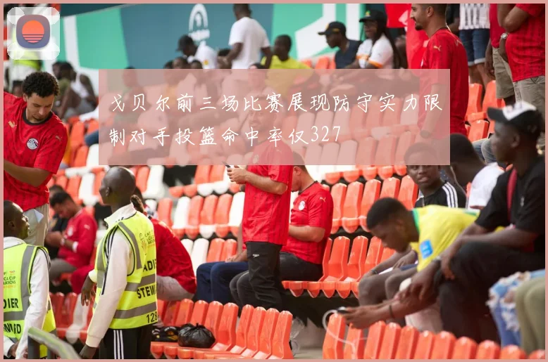 戈贝尔前三场比赛展现防守实力限制对手投篮命中率仅327