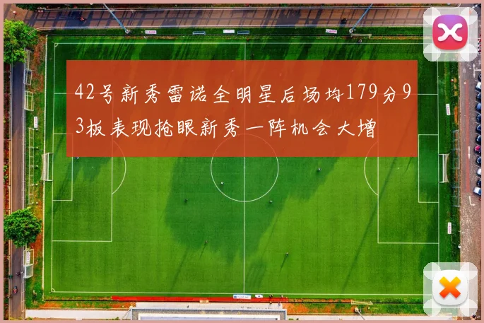 42号新秀雷诺全明星后场均179分93板表现抢眼新秀一阵机会大增