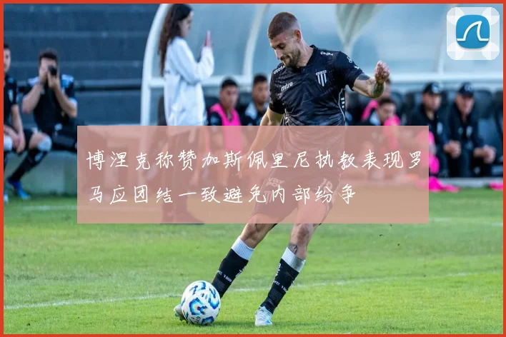 博涅克称赞加斯佩里尼执教表现罗马应团结一致避免内部纷争