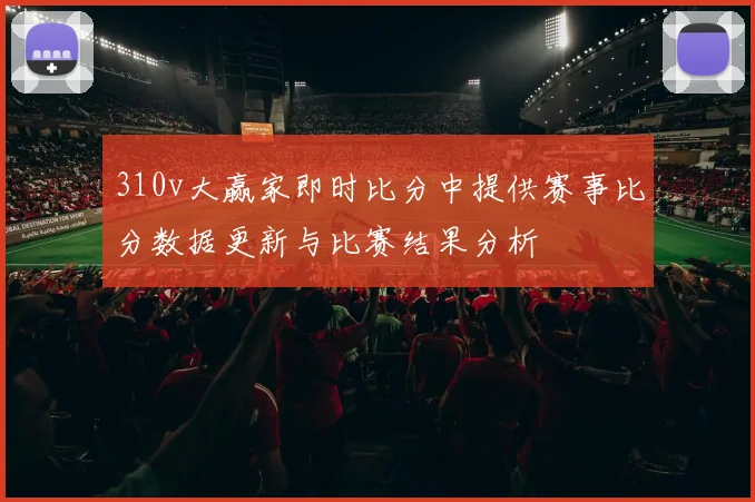 310v大赢家即时比分中提供赛事比分数据更新与比赛结果分析