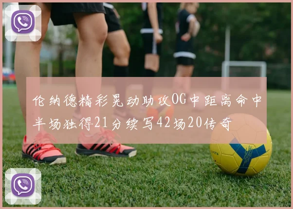 伦纳德精彩晃动助攻OG中距离命中半场独得21分续写42场20传奇