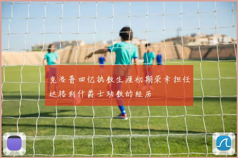 克洛普回忆执教生涯初期荣幸担任达格利什爵士助教的经历