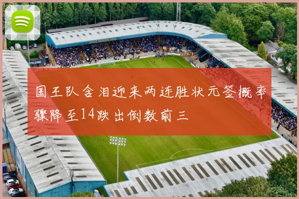 国王队含泪迎来两连胜状元签概率骤降至14跌出倒数前三