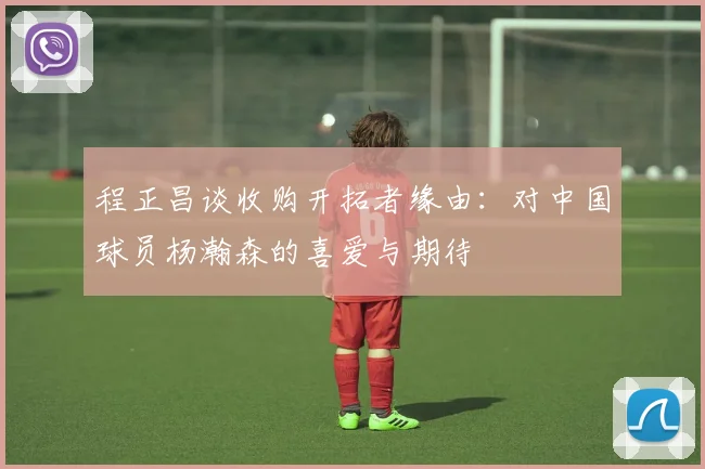 程正昌谈收购开拓者缘由：对中国球员杨瀚森的喜爱与期待