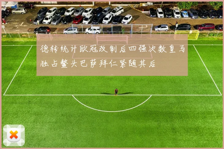 德转统计欧冠改制后四强次数皇马独占鳌头巴萨拜仁紧随其后