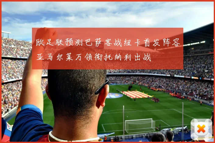 欧足联预测巴萨客战纽卡首发阵容亚马尔莱万领衔托纳利出战