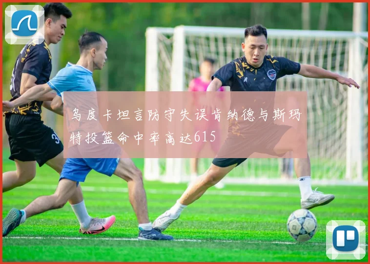 乌度卡坦言防守失误肯纳德与斯玛特投篮命中率高达615