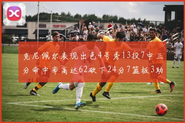 克尼佩尔表现出色4号秀13投7中三分命中率高达62砍下24分7篮板3助攻