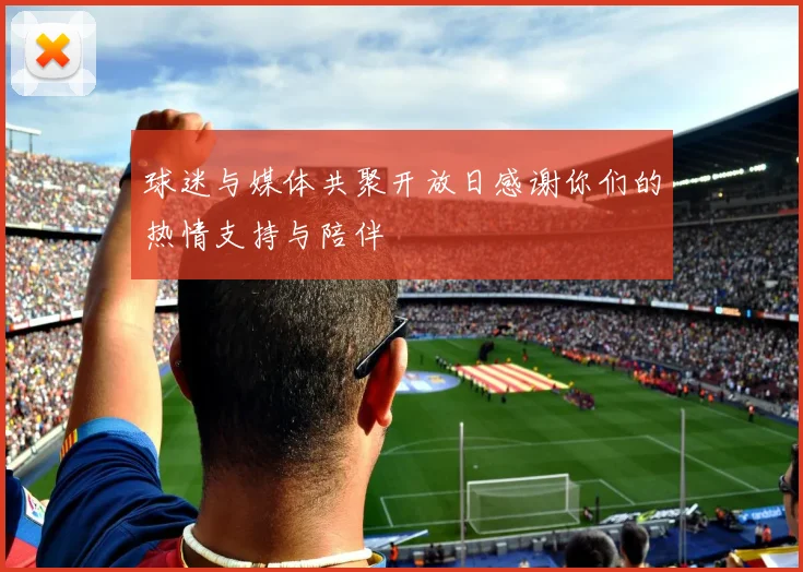 球迷与媒体共聚开放日感谢你们的热情支持与陪伴