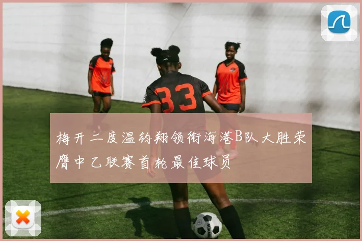 梅开二度温钧翔领衔海港B队大胜荣膺中乙联赛首轮最佳球员